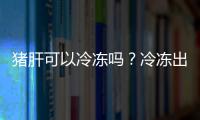 猪肝可以冷冻吗？冷冻出来还可以吃吗？