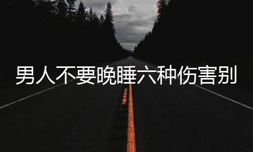 男人不要晚睡六种伤害别忽视