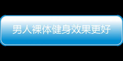 男人裸体健身效果更好