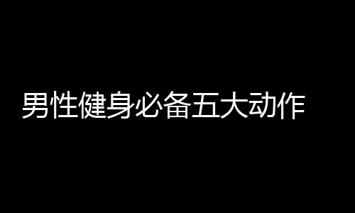 男性健身必备五大动作 健身锻炼四常识