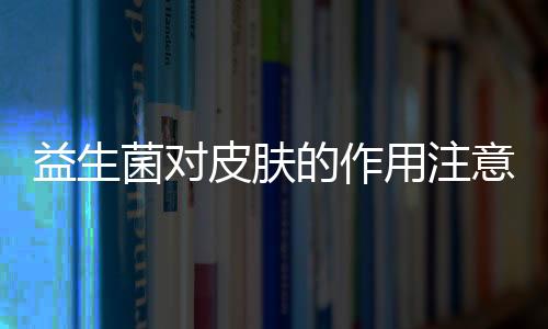 益生菌对皮肤的作用注意什么？