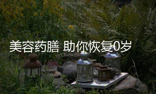 美容药膳 助你恢复0岁肌龄