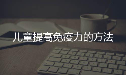 儿童提高免疫力的方法