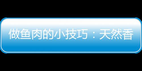 做鱼肉的小技巧：天然香料去鱼腥