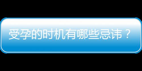 受孕的时机有哪些忌讳？