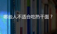 哪些人不适合吃热干面？热干面的副作用有哪些