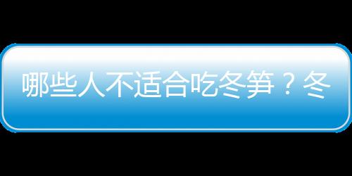 哪些人不适合吃冬笋？冬笋的副作用有哪些