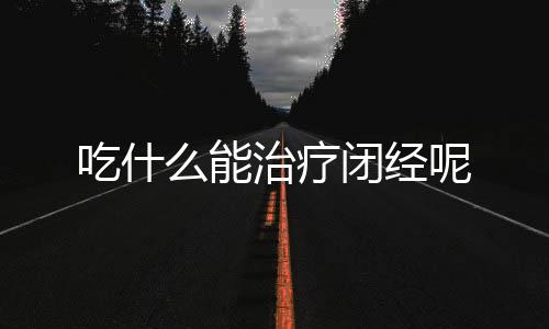 吃什么能治疗闭经呢