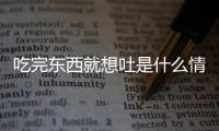 吃完东西就想吐是什么情况？