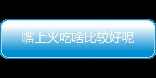 嘴上火吃啥比较好呢