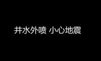 井水外喷 小心地震