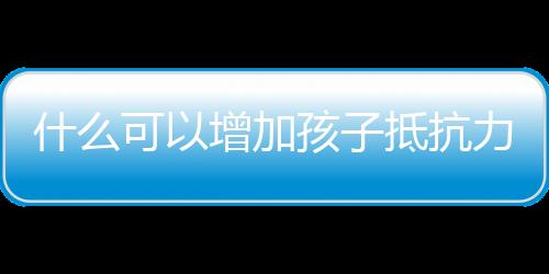 什么可以增加孩子抵抗力？