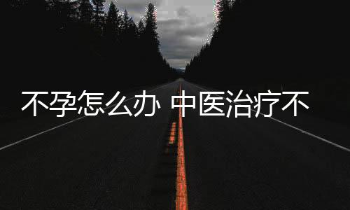 不孕怎么办 中医治疗不孕小偏方