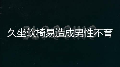 久坐软椅易造成男性不育