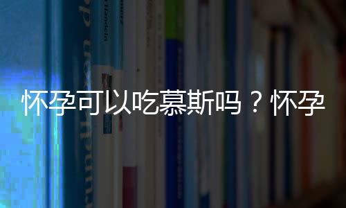 怀孕可以吃慕斯吗？怀孕吃什么比较好