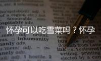 怀孕可以吃雪菜吗？怀孕吃什么比较好