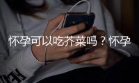 怀孕可以吃芥菜吗？怀孕吃什么比较好