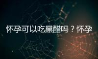 怀孕可以吃黑醋吗？怀孕吃什么比较好