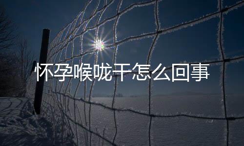 怀孕喉咙干怎么回事