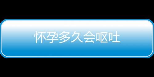 怀孕多久会呕吐