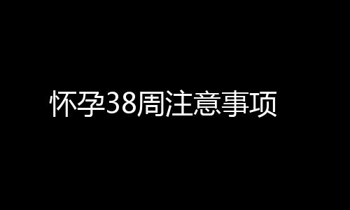 怀孕38周注意事项