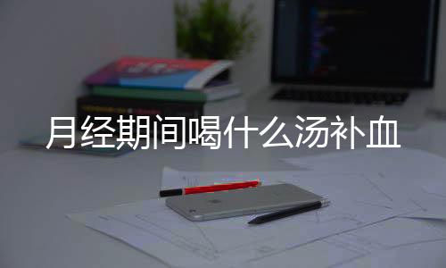 月经期间喝什么汤补血