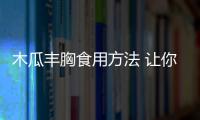 木瓜丰胸食用方法 让你的胸部“涨上去”