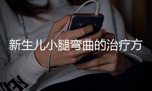 新生儿小腿弯曲的治疗方法