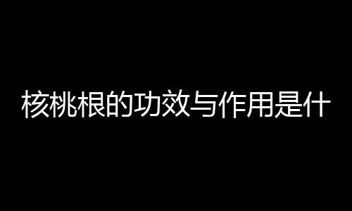 核桃根的功效与作用是什么