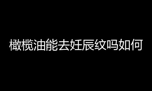 橄榄油能去妊辰纹吗如何去除呢