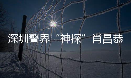 深圳警界“神探”肖昌恭：相信有一天，“天下无诈”不只是愿景