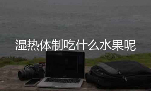 湿热体制吃什么水果呢