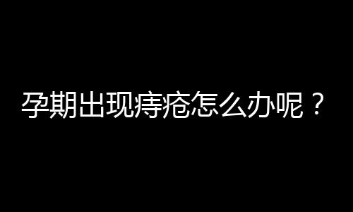 孕期出现痔疮怎么办呢？