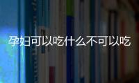 孕妇可以吃什么不可以吃什么？