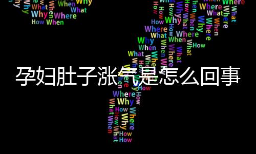 孕妇肚子涨气是怎么回事