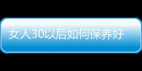 女人30以后如何保养好呢