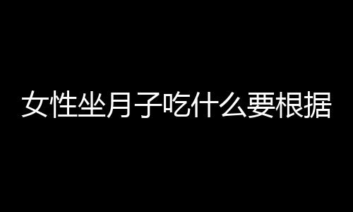 女性坐月子吃什么要根据体质来定