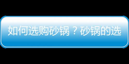 如何选购砂锅？砂锅的选购技巧