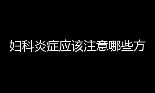 妇科炎症应该注意哪些方面？