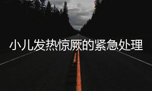 小儿发热惊厥的紧急处理方法