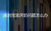 遇到宝宝厌奶问题怎么办 五招教你搞定生理性厌奶宝宝