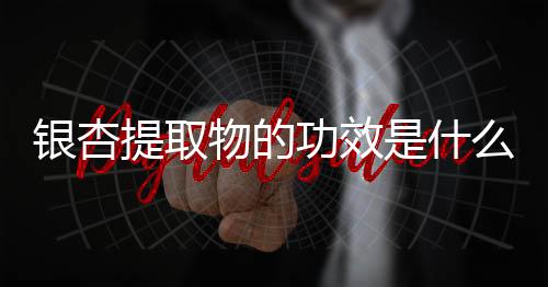 银杏提取物的功效是什么？