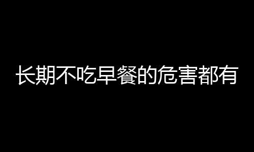 长期不吃早餐的危害都有什么