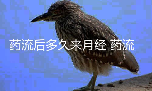 药流后多久来月经 药流后注意事项