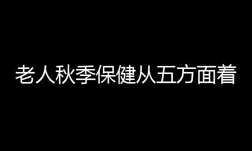 老人秋季保健从五方面着手