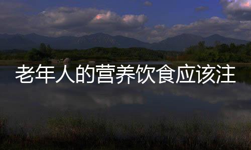 老年人的营养饮食应该注意什么？