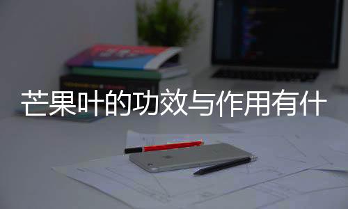 芒果叶的功效与作用有什么