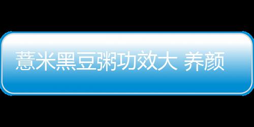 薏米黑豆粥功效大 养颜美容又美味