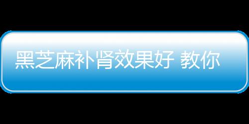 黑芝麻补肾效果好 教你4款黑芝麻补肾食疗方