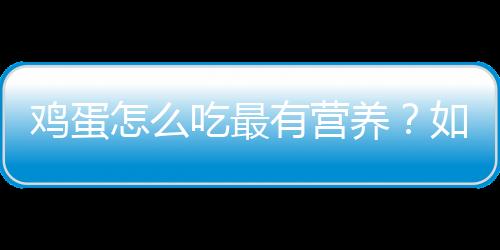 鸡蛋怎么吃最有营养？如何吃鸡蛋才健康